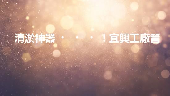 清淤神器！宜興工廠管道清淤價格揭秘，驚人優(yōu)惠等你來！ - 副本